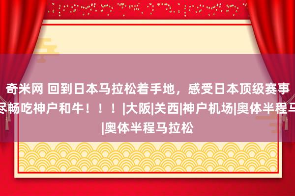 奇米网 回到日本马拉松着手地，感受日本顶级赛事，无尽畅吃神户和牛！！！|大阪|关西|神户机场|奥体半程马拉松