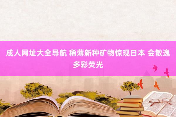 成人网址大全导航 稀薄新种矿物惊现日本 会散逸多彩荧光