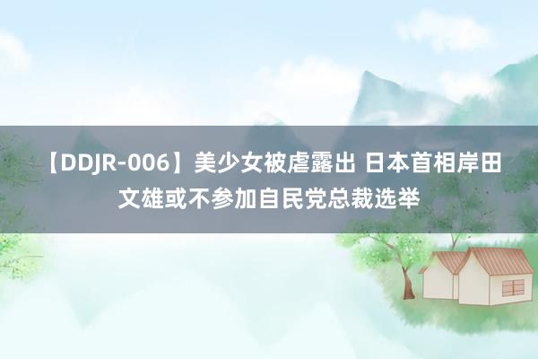 【DDJR-006】美少女被虐露出 日本首相岸田文雄或不参加自民党总裁选举