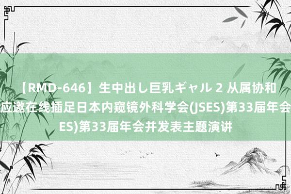 【RMD-646】生中出し巨乳ギャル 2 从属协和病院黄修明教养应邀在线插足日本内窥镜外科学会(JSES)第33届年会并发表主题演讲