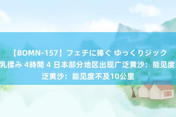 【BOMN-157】フェチに捧ぐ ゆっくりジックリめりこむ乳揉み 4時間 4 日本部分地区出现广泛黄沙：能见度不及10公里