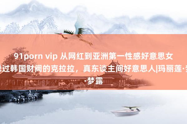 91porn vip 从网红到亚洲第一性感好意思女，躲过韩国财阀的克拉拉，真东谈主间好意思人|玛丽莲·梦露