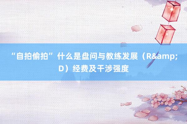 “自拍偷拍” 什么是盘问与教练发展（R&D）经费及干涉强度