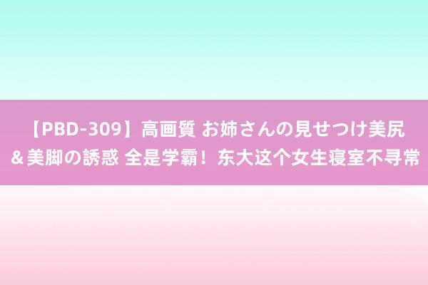 【PBD-309】高画質 お姉さんの見せつけ美尻＆美脚の誘惑 全是学霸！东大这个女生寝室不寻常