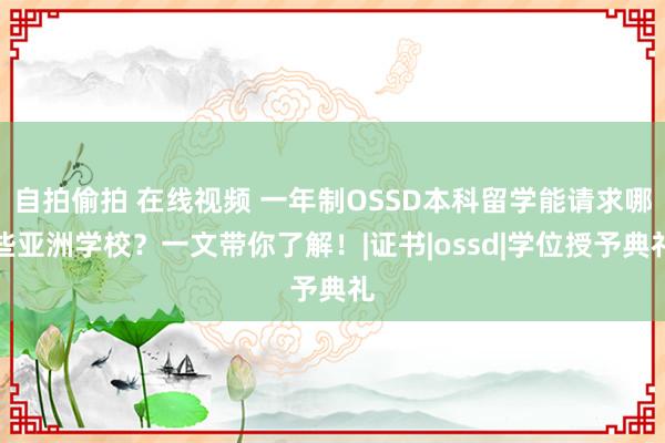 自拍偷拍 在线视频 一年制OSSD本科留学能请求哪些亚洲学校？一文带你了解！|证书|ossd|学位授予典礼