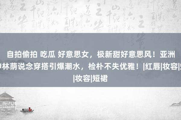 自拍偷拍 吃瓜 好意思女，极新甜好意思风！亚洲女神林荫说念穿搭引爆潮水，检朴不失优雅！|红唇|妆容|短裙