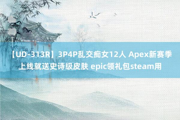 【UD-313R】3P4P乱交痴女12人 Apex新赛季上线就送史诗级皮肤 epic领礼包steam用