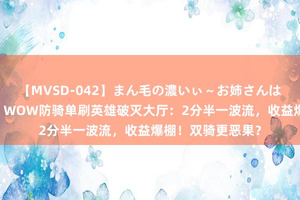 【MVSD-042】まん毛の濃いぃ～お姉さんは生中出しがお好き WOW防骑单刷英雄破灭大厅：2分半一波流，收益爆棚！双骑更恶果？