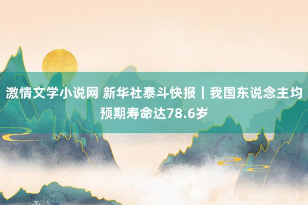 激情文学小说网 新华社泰斗快报｜我国东说念主均预期寿命达78.6岁