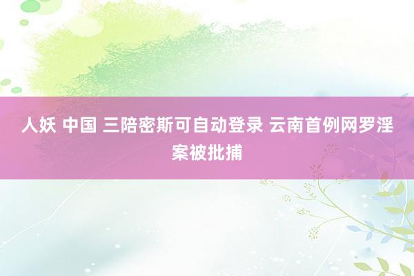 人妖 中国 三陪密斯可自动登录 云南首例网罗淫案被批捕