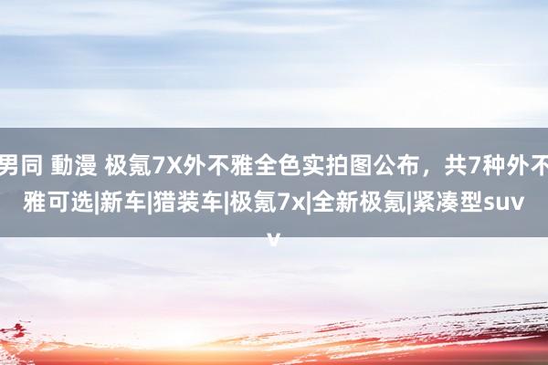 男同 動漫 极氪7X外不雅全色实拍图公布，共7种外不雅可选|新车|猎装车|极氪7x|全新极氪|紧凑型suv