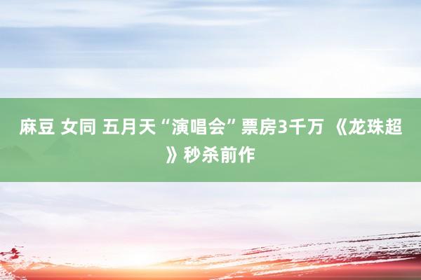 麻豆 女同 五月天“演唱会”票房3千万 《龙珠超》秒杀前作