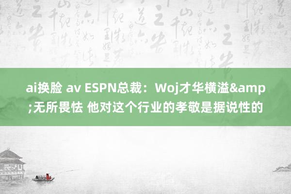 ai换脸 av ESPN总裁：Woj才华横溢&无所畏怯 他对这个行业的孝敬是据说性的