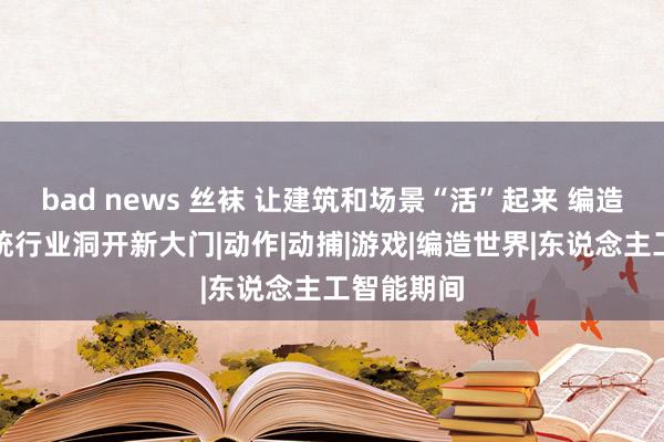 bad news 丝袜 让建筑和场景“活”起来 编造期间为传统行业洞开新大门|动作|动捕|游戏|编造世界|东说念主工智能期间