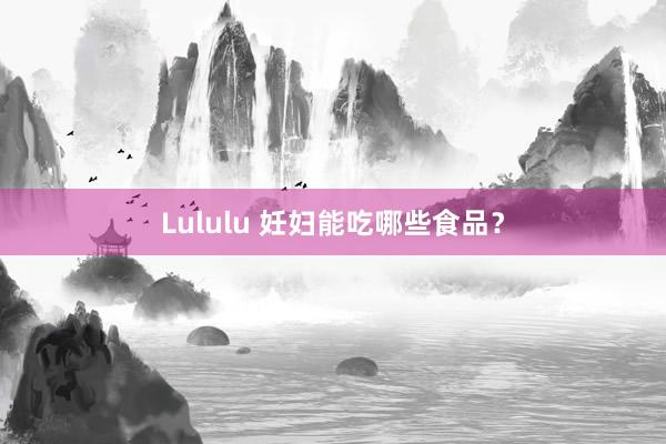 Lululu 妊妇能吃哪些食品？