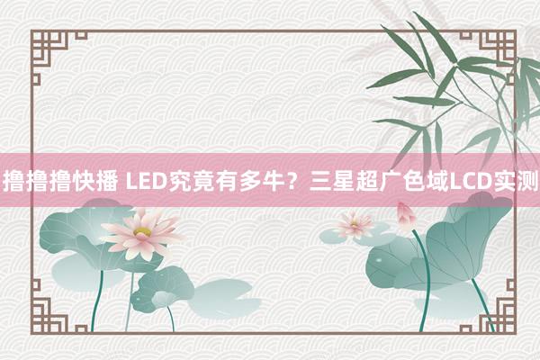 撸撸撸快播 LED究竟有多牛？三星超广色域LCD实测