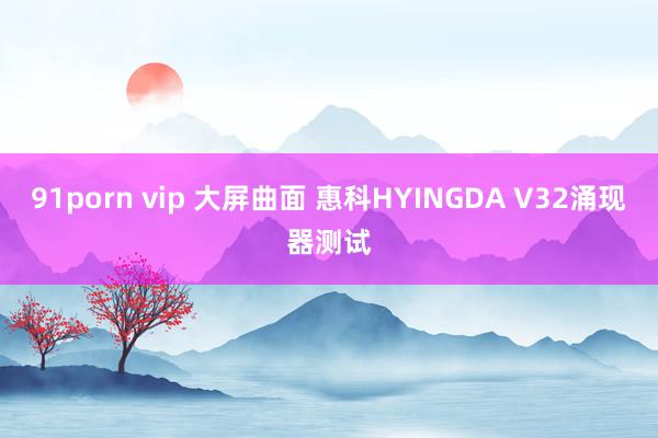 91porn vip 大屏曲面 惠科HYINGDA V32涌现器测试