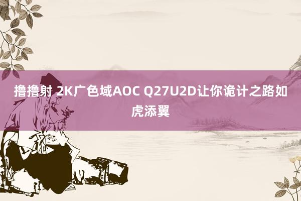 撸撸射 2K广色域AOC Q27U2D让你诡计之路如虎添翼