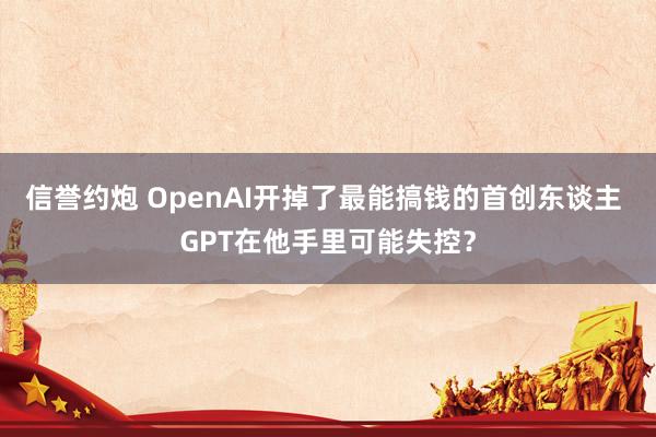 信誉约炮 OpenAI开掉了最能搞钱的首创东谈主 GPT在他手里可能失控？