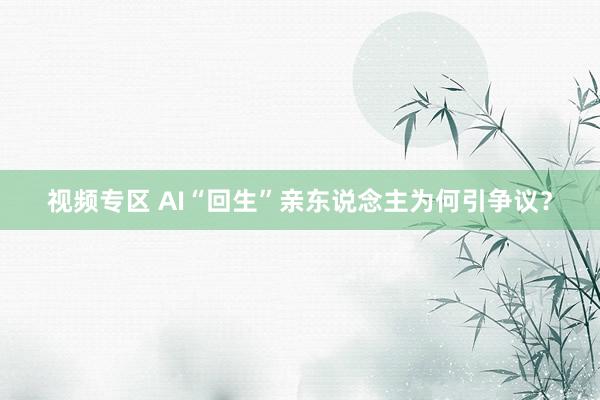 视频专区 AI“回生”亲东说念主为何引争议？