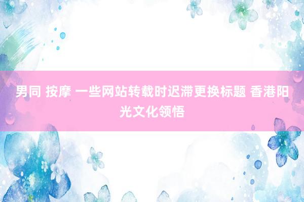 男同 按摩 一些网站转载时迟滞更换标题 香港阳光文化领悟