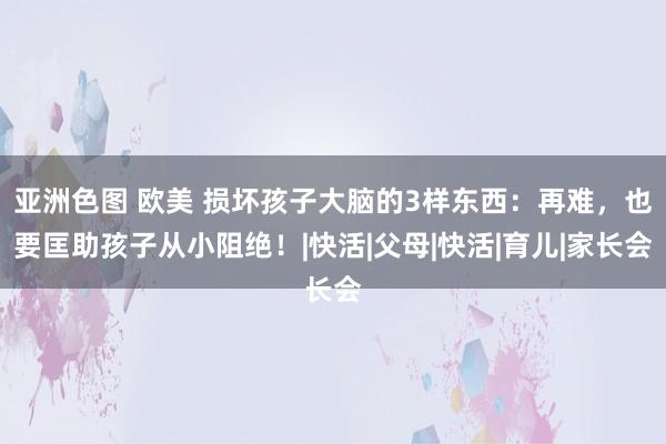 亚洲色图 欧美 损坏孩子大脑的3样东西：再难，也要匡助孩子从小阻绝！|快活|父母|快活|育儿|家长会