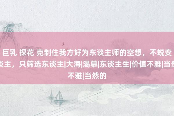 巨乳 探花 克制住我方好为东谈主师的空想，不蜕变东谈主，只筛选东谈主|大海|渴慕|东谈主生|价值不雅|当然的