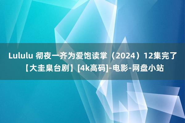 Lululu 彻夜一齐为爱饱读掌（2024）12集完了【大圭臬台剧】[4k高码]-电影-网盘小站