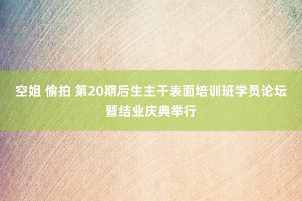 空姐 偷拍 第20期后生主干表面培训班学员论坛暨结业庆典举行