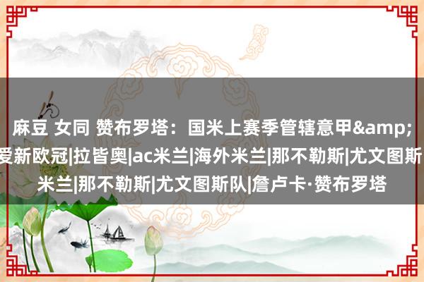 麻豆 女同 赞布罗塔：国米上赛季管辖意甲&尤文可以争冠 我心爱新欧冠|拉皆奥|ac米兰|海外米兰|那不勒斯|尤文图斯队|詹卢卡·赞布罗塔