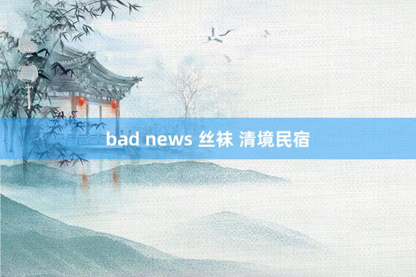 bad news 丝袜 清境民宿