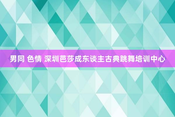 男同 色情 深圳芭莎成东谈主古典跳舞培训中心