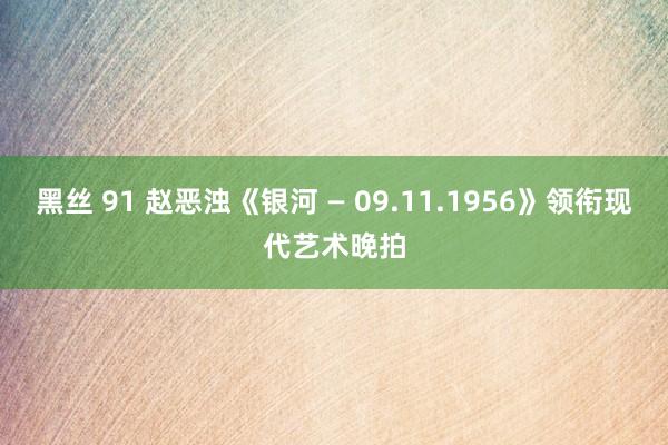 黑丝 91 赵恶浊《银河 — 09.11.1956》领衔现代艺术晚拍