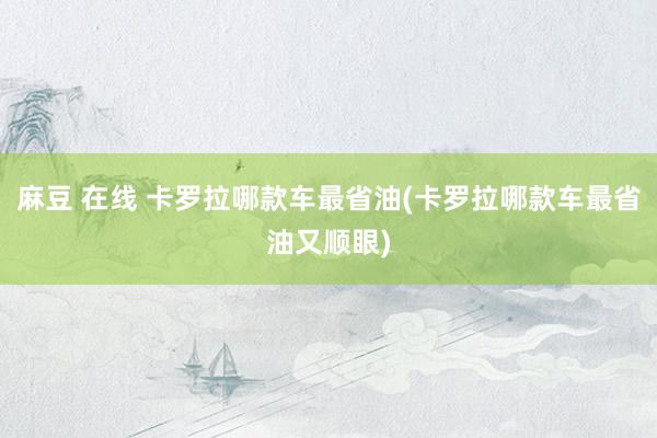 麻豆 在线 卡罗拉哪款车最省油(卡罗拉哪款车最省油又顺眼)