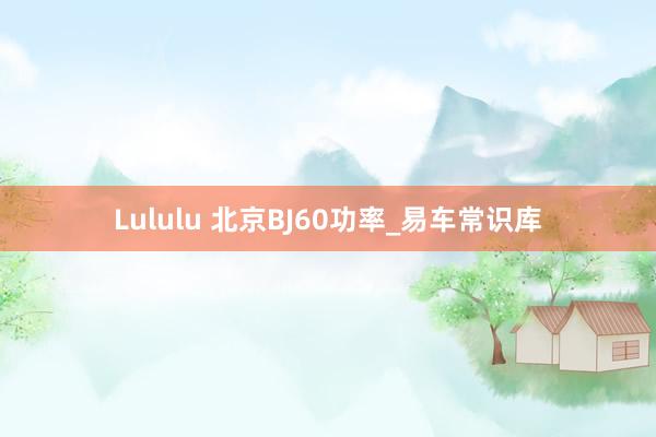 Lululu 北京BJ60功率_易车常识库