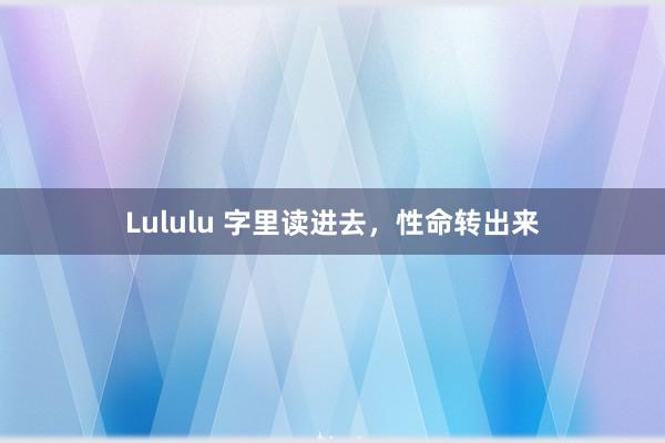 Lululu 字里读进去，性命转出来