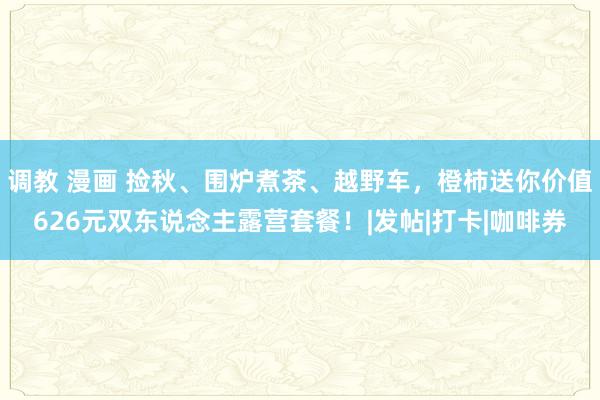 调教 漫画 捡秋、围炉煮茶、越野车，橙柿送你价值626元双东说念主露营套餐！|发帖|打卡|咖啡券