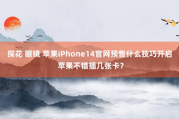 探花 眼镜 苹果iPhone14官网预售什么技巧开启 苹果不错插几张卡？