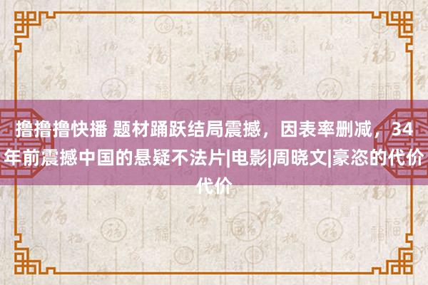 撸撸撸快播 题材踊跃结局震撼，因表率删减，34年前震撼中国的悬疑不法片|电影|周晓文|豪恣的代价