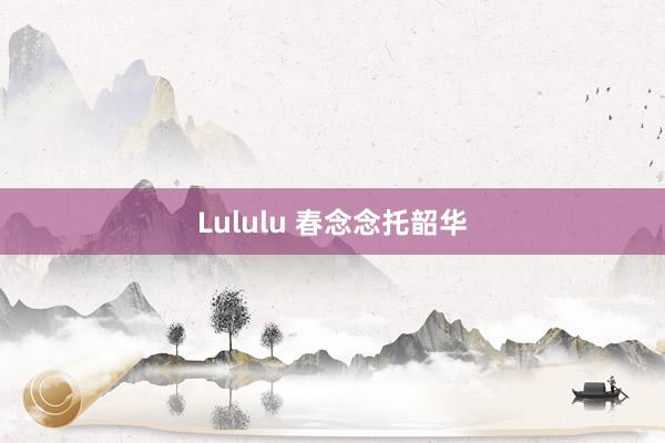 Lululu 春念念托韶华