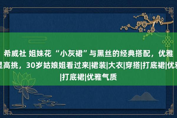 希威社 姐妹花 “小灰裙”与黑丝的经典搭配，优雅前卫显高挑，30岁姑娘姐看过来|裙装|大衣|穿搭|打底裙|优雅气质