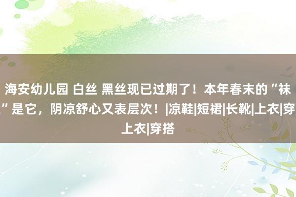 海安幼儿园 白丝 黑丝现已过期了！本年春末的“袜王”是它，阴凉舒心又表层次！|凉鞋|短裙|长靴|上衣|穿搭