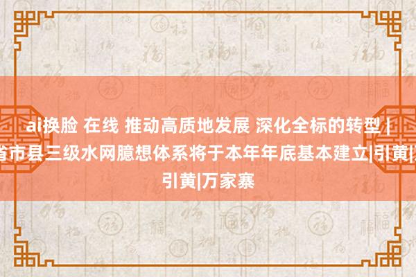 ai换脸 在线 推动高质地发展 深化全标的转型 | 山西省市县三级水网臆想体系将于本年年底基本建立|引黄|万家寨