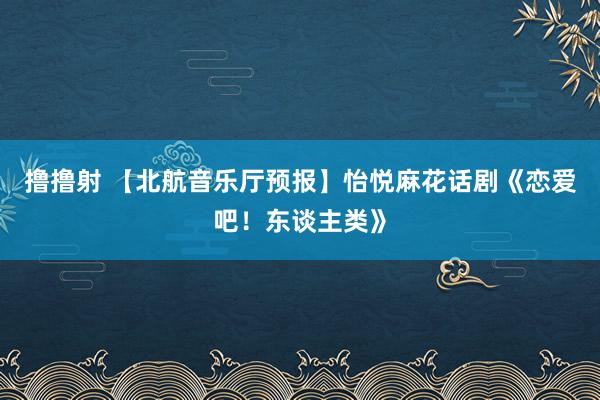 撸撸射 【北航音乐厅预报】怡悦麻花话剧《恋爱吧！东谈主类》