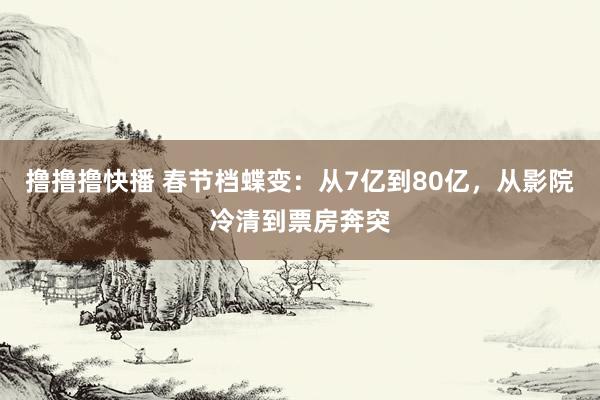 撸撸撸快播 春节档蝶变：从7亿到80亿，从影院冷清到票房奔突