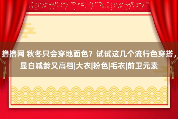 撸撸网 秋冬只会穿地面色？试试这几个流行色穿搭，显白减龄又高档|大衣|粉色|毛衣|前卫元素