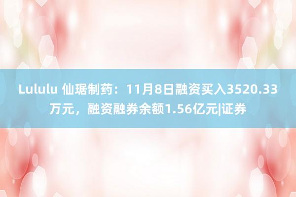 Lululu 仙琚制药：11月8日融资买入3520.33万元，融资融券余额1.56亿元|证券