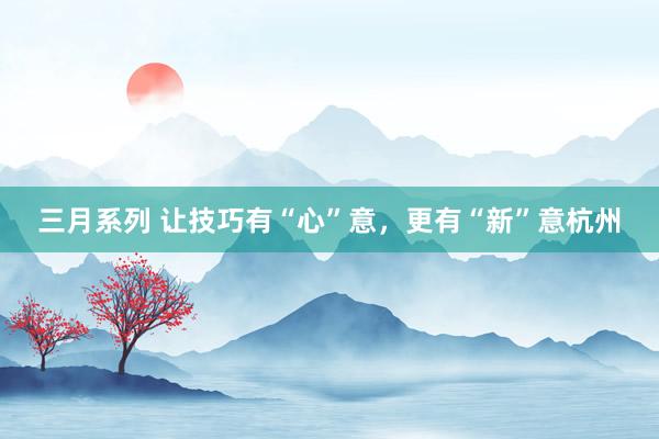 三月系列 让技巧有“心”意，更有“新”意杭州