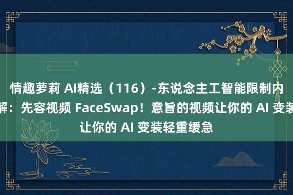 情趣萝莉 AI精选（116）-东说念主工智能限制内的最新分解：先容视频 FaceSwap！意旨的视频让你的 AI 变装轻重缓急