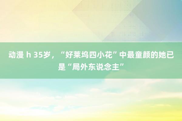 动漫 h 35岁，“好莱坞四小花”中最童颜的她已是“局外东说念主”